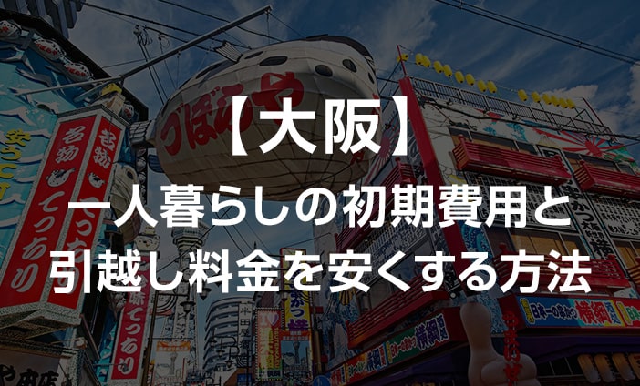 大阪府の一人暮らしの初期費用と引越し料金を安くする方法